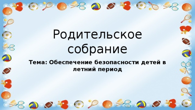Родительское собрание. Тема: "Организация летнего оздоровительного отдыха детей в семье..